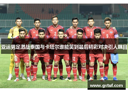 亚运男足激战泰国与卡塔尔谁能笑到最后精彩对决引人瞩目