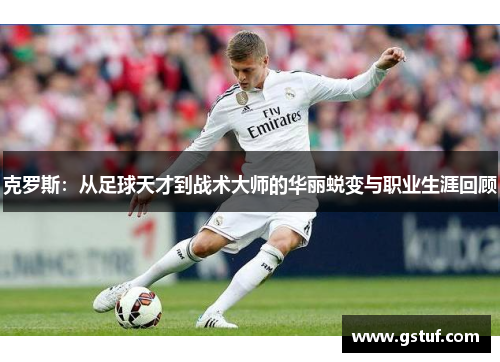 克罗斯：从足球天才到战术大师的华丽蜕变与职业生涯回顾