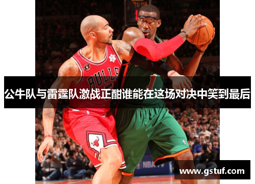 公牛队与雷霆队激战正酣谁能在这场对决中笑到最后